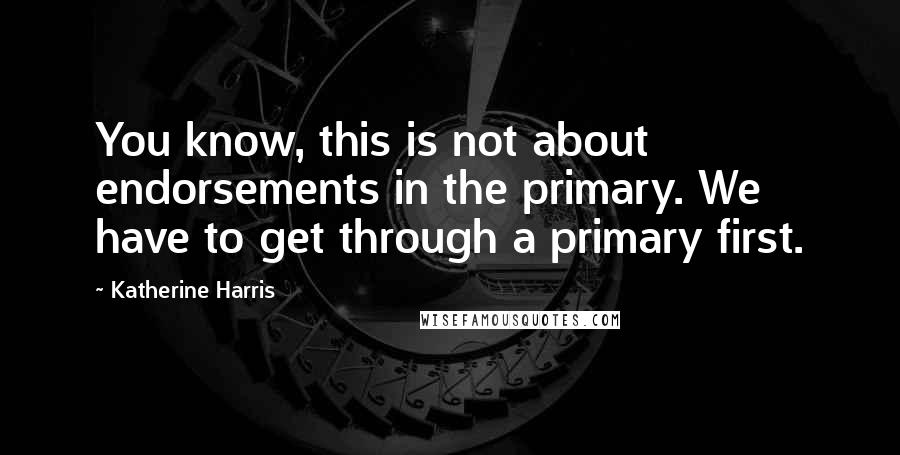 Katherine Harris quotes: You know, this is not about endorsements in the primary. We have to get through a primary first.