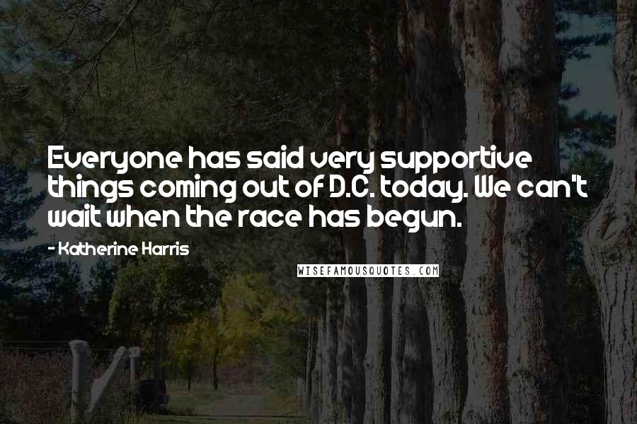 Katherine Harris quotes: Everyone has said very supportive things coming out of D.C. today. We can't wait when the race has begun.