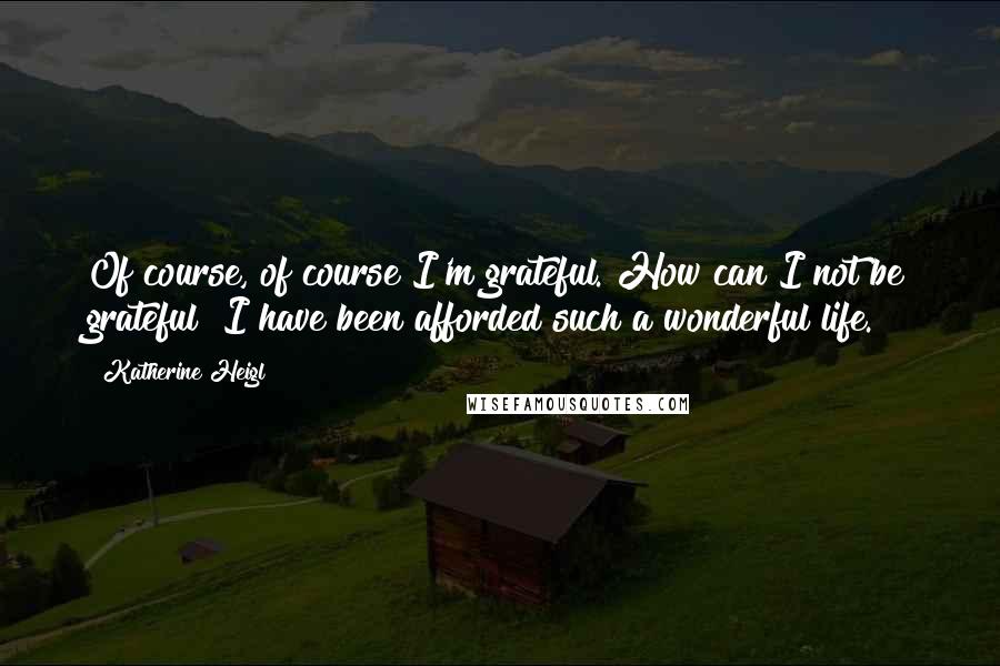 Katherine Heigl quotes: Of course, of course I'm grateful. How can I not be grateful? I have been afforded such a wonderful life. Katherine Heigl quotes: Of course, of course I'm grateful. How can I not be grateful? I have been afforded such a wonderful life.