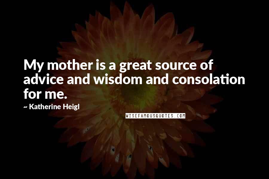 Katherine Heigl quotes: My mother is a great source of advice and wisdom and consolation for me.