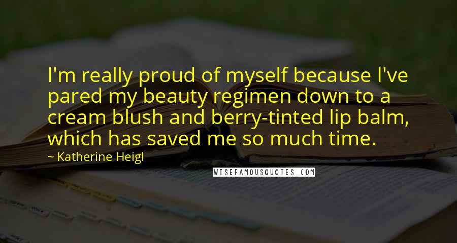 Katherine Heigl quotes: I'm really proud of myself because I've pared my beauty regimen down to a cream blush and berry-tinted lip balm, which has saved me so much time. Katherine Heigl quotes: I'm really proud of myself because I've pared my beauty regimen down to a cream blush and berry-tinted lip balm, which has saved me so much time.