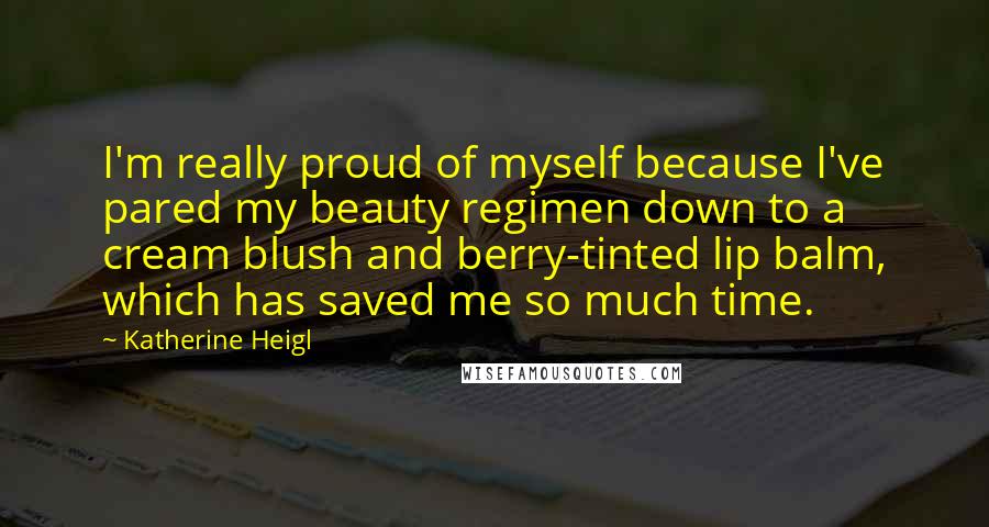 Katherine Heigl quotes: I'm really proud of myself because I've pared my beauty regimen down to a cream blush and berry-tinted lip balm, which has saved me so much time.