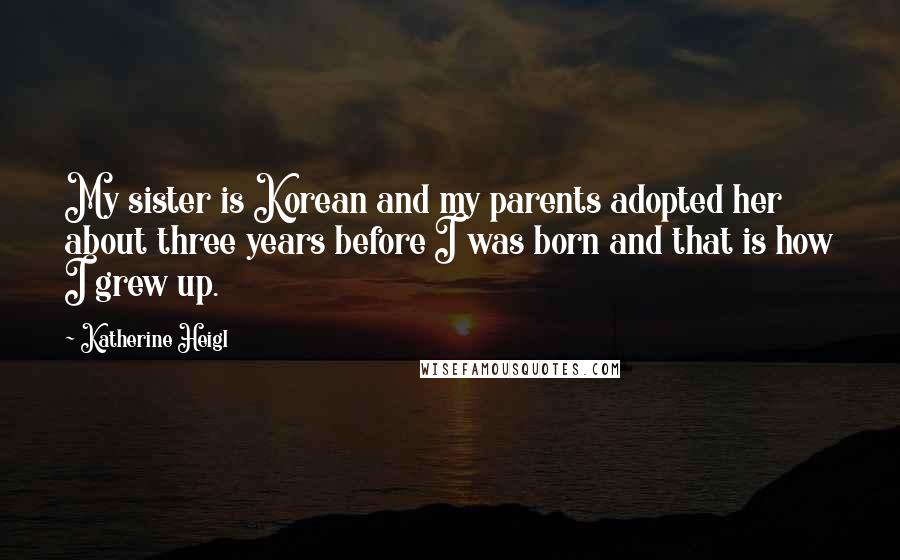 Katherine Heigl quotes: My sister is Korean and my parents adopted her about three years before I was born and that is how I grew up.