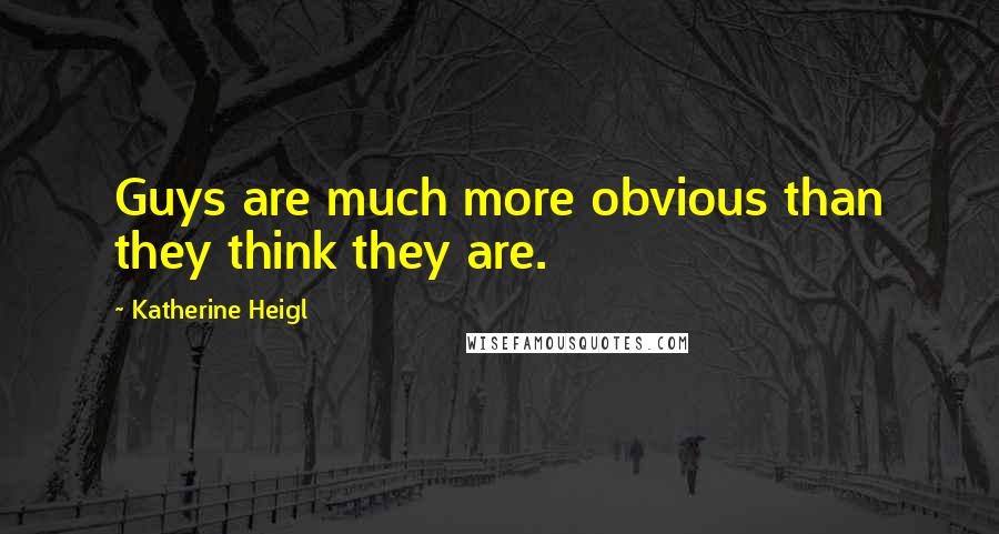 Katherine Heigl quotes: Guys are much more obvious than they think they are.