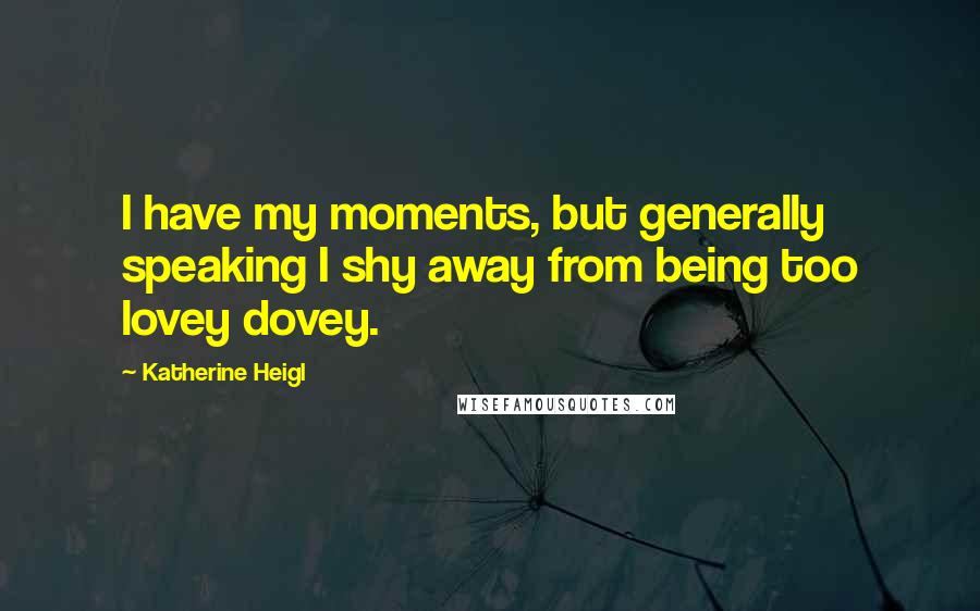 Katherine Heigl quotes: I have my moments, but generally speaking I shy away from being too lovey dovey.