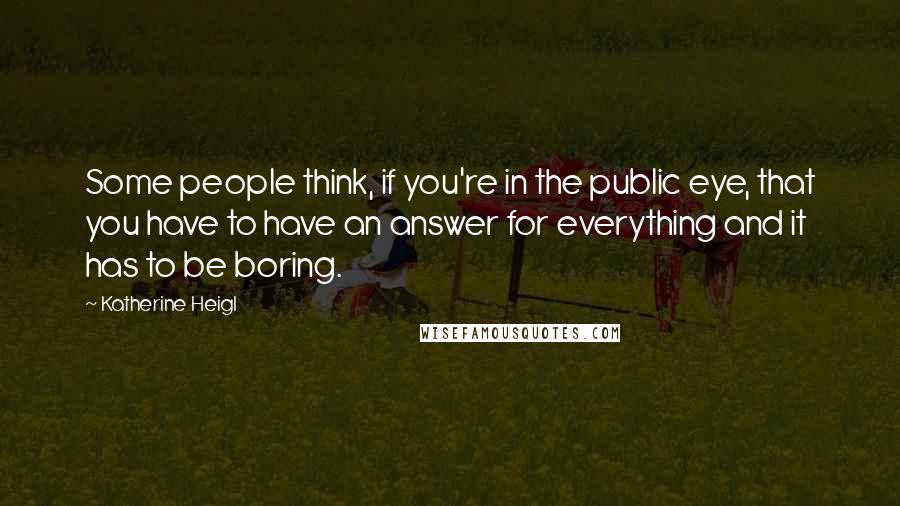 Katherine Heigl quotes: Some people think, if you're in the public eye, that you have to have an answer for everything and it has to be boring. Katherine Heigl quotes: Some people think, if you're in the public eye, that you have to have an answer for everything and it has to be boring.