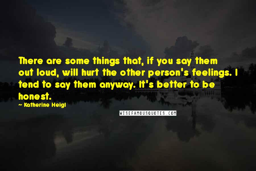 Katherine Heigl quotes: There are some things that, if you say them out loud, will hurt the other person's feelings. I tend to say them anyway. It's better to be honest. Katherine Heigl quotes: There are some things that, if you say them out loud, will hurt the other person's feelings. I tend to say them anyway. It's better to be honest.