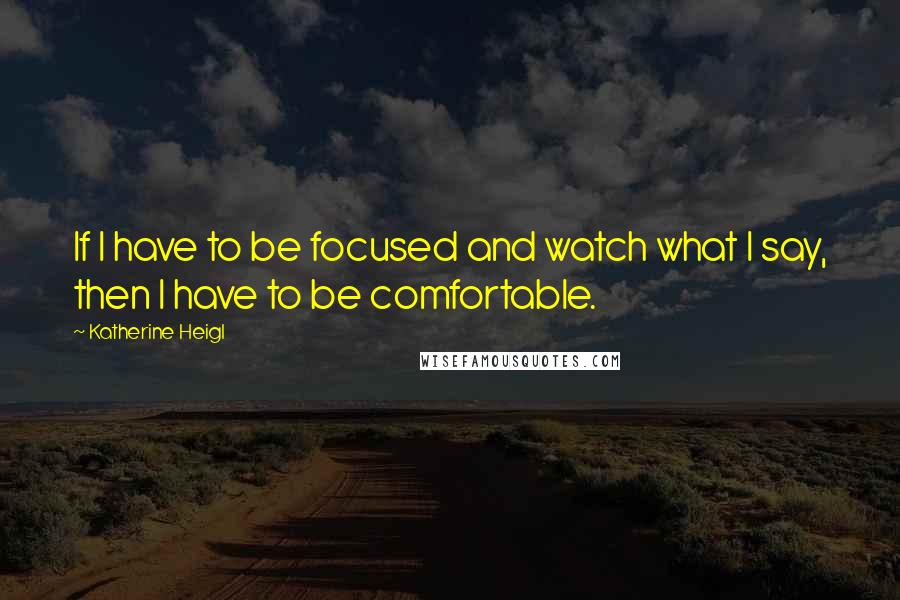 Katherine Heigl quotes: If I have to be focused and watch what I say, then I have to be comfortable.