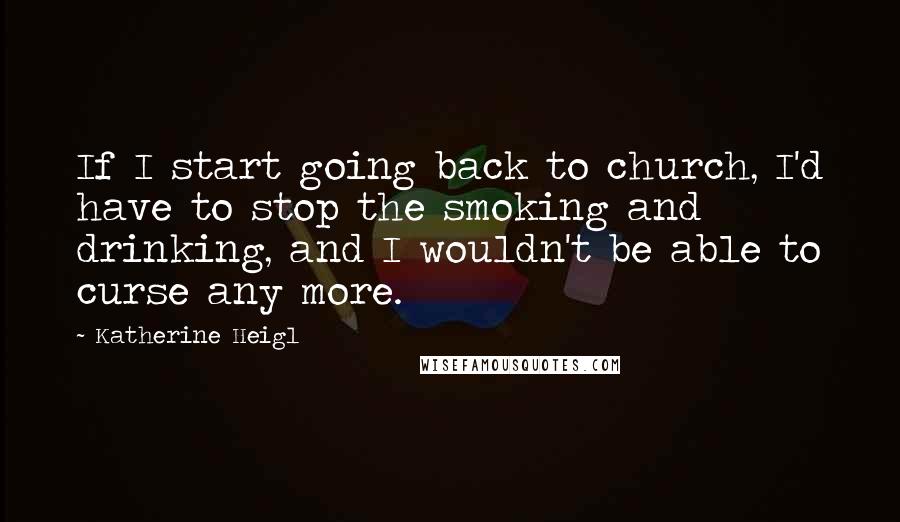 Katherine Heigl quotes: If I start going back to church, I'd have to stop the smoking and drinking, and I wouldn't be able to curse any more. Katherine Heigl quotes: If I start going back to church, I'd have to stop the smoking and drinking, and I wouldn't be able to curse any more.