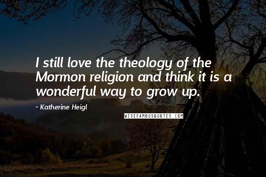 Katherine Heigl quotes: I still love the theology of the Mormon religion and think it is a wonderful way to grow up.