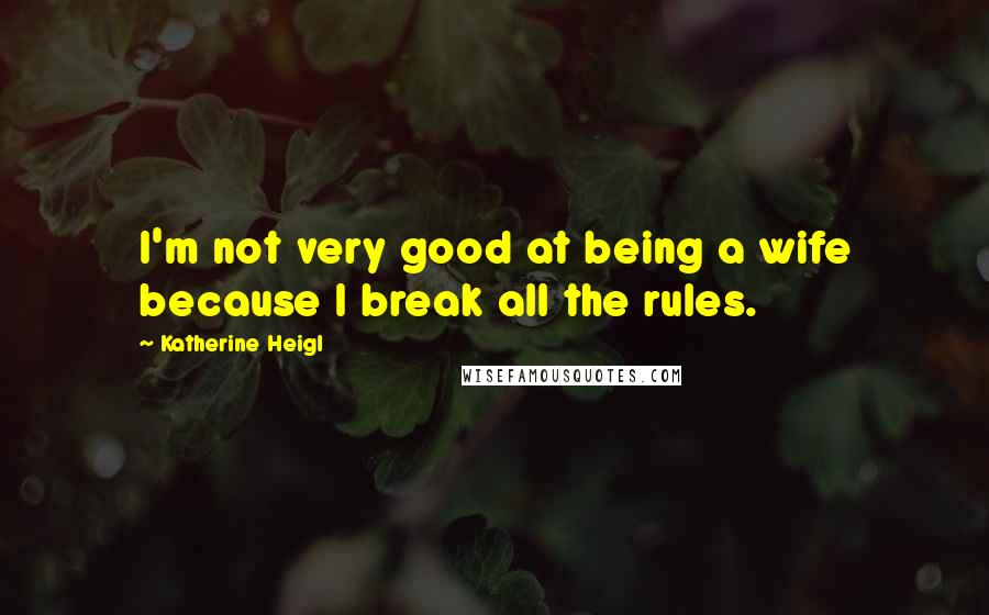 Katherine Heigl quotes: I'm not very good at being a wife because I break all the rules.