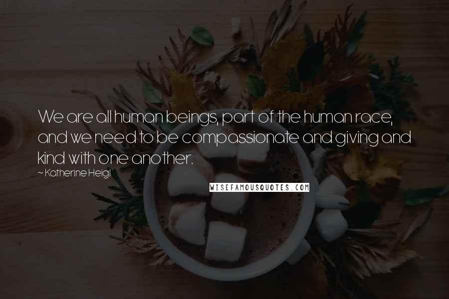 Katherine Heigl quotes: We are all human beings, part of the human race, and we need to be compassionate and giving and kind with one another. Katherine Heigl quotes: We are all human beings, part of the human race, and we need to be compassionate and giving and kind with one another.