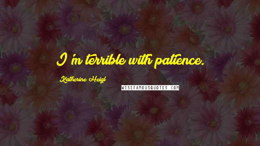 Katherine Heigl quotes: I'm terrible with patience.