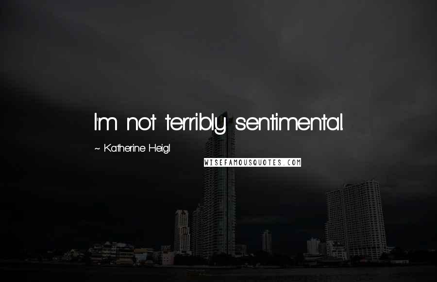 Katherine Heigl quotes: I'm not terribly sentimental.