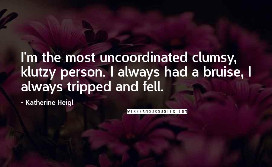 Katherine Heigl quotes: I'm the most uncoordinated clumsy, klutzy person. I always had a bruise, I always tripped and fell.