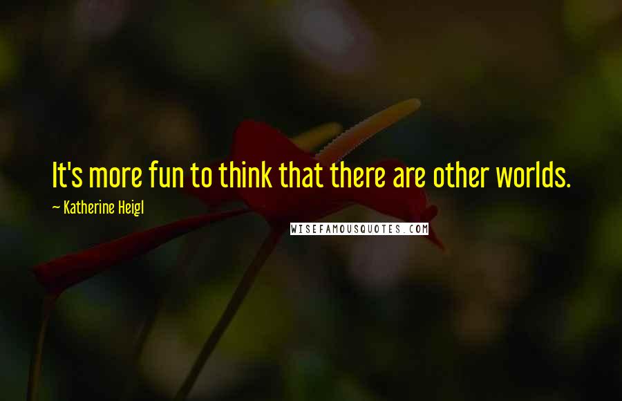 Katherine Heigl quotes: It's more fun to think that there are other worlds.