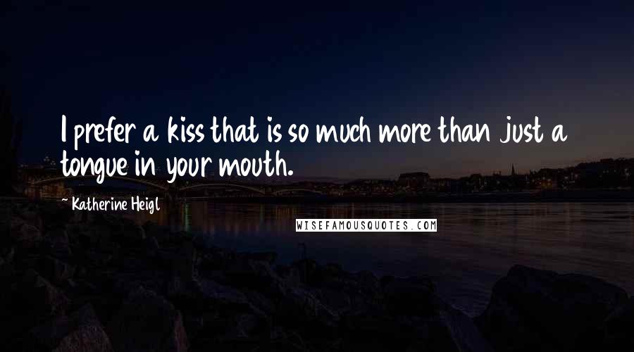 Katherine Heigl quotes: I prefer a kiss that is so much more than just a tongue in your mouth.