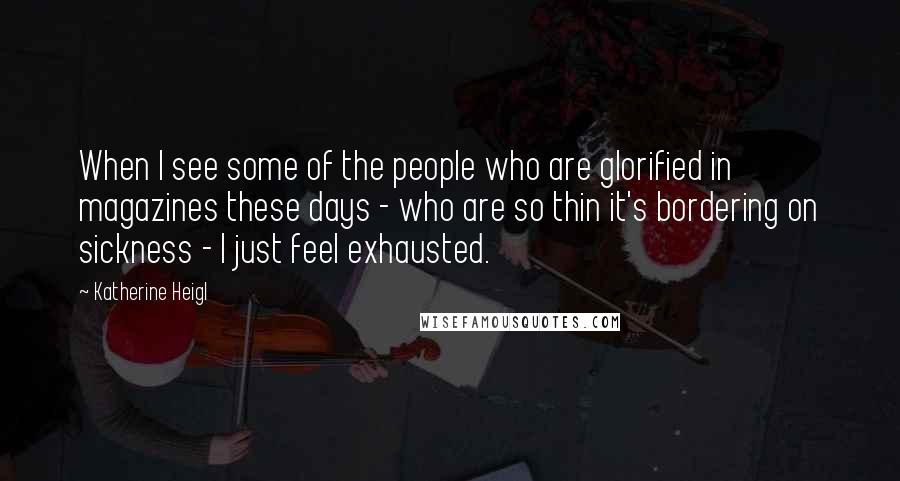 Katherine Heigl quotes: When I see some of the people who are glorified in magazines these days - who are so thin it's bordering on sickness - I just feel exhausted.