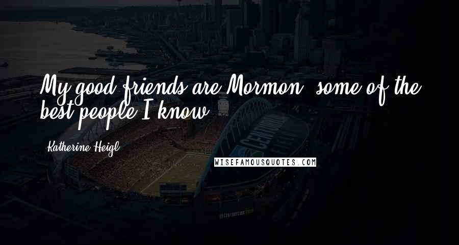 Katherine Heigl quotes: My good friends are Mormon, some of the best people I know.