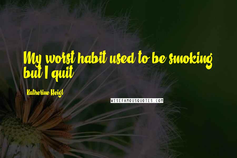 Katherine Heigl quotes: My worst habit used to be smoking but I quit.