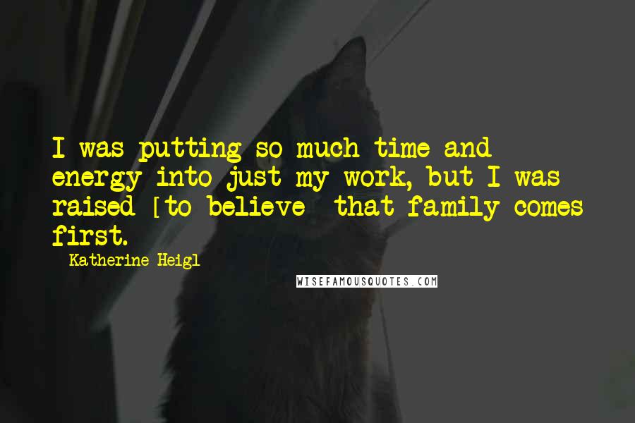 Katherine Heigl quotes: I was putting so much time and energy into just my work, but I was raised [to believe] that family comes first.