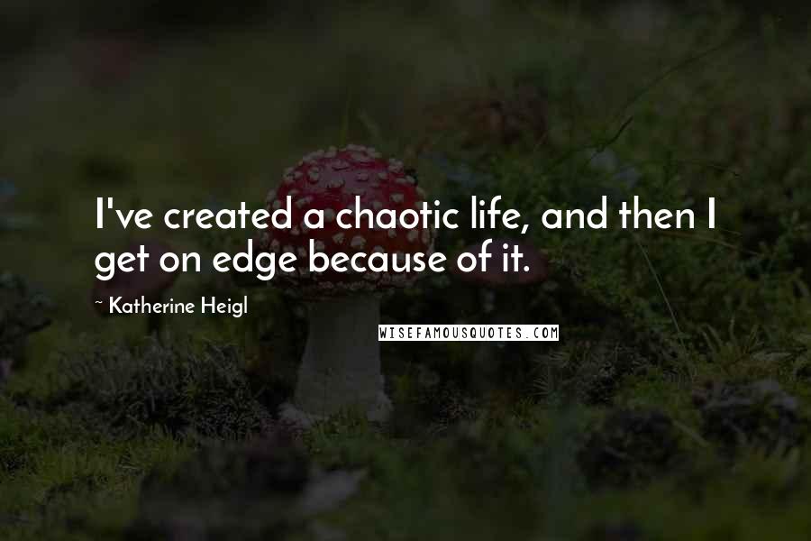 Katherine Heigl quotes: I've created a chaotic life, and then I get on edge because of it.