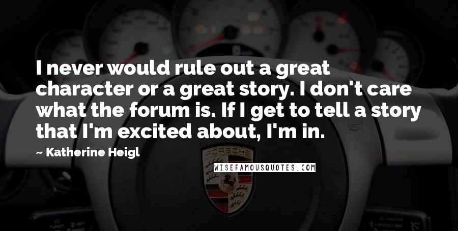 Katherine Heigl quotes: I never would rule out a great character or a great story. I don't care what the forum is. If I get to tell a story that I'm excited about, Katherine Heigl quotes: I never would rule out a great character or a great story. I don't care what the forum is. If I get to tell a story that I'm excited about,