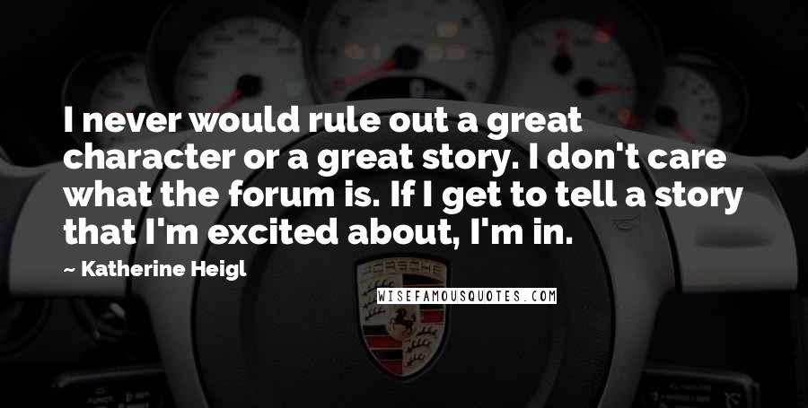 Katherine Heigl quotes: I never would rule out a great character or a great story. I don't care what the forum is. If I get to tell a story that I'm excited about,