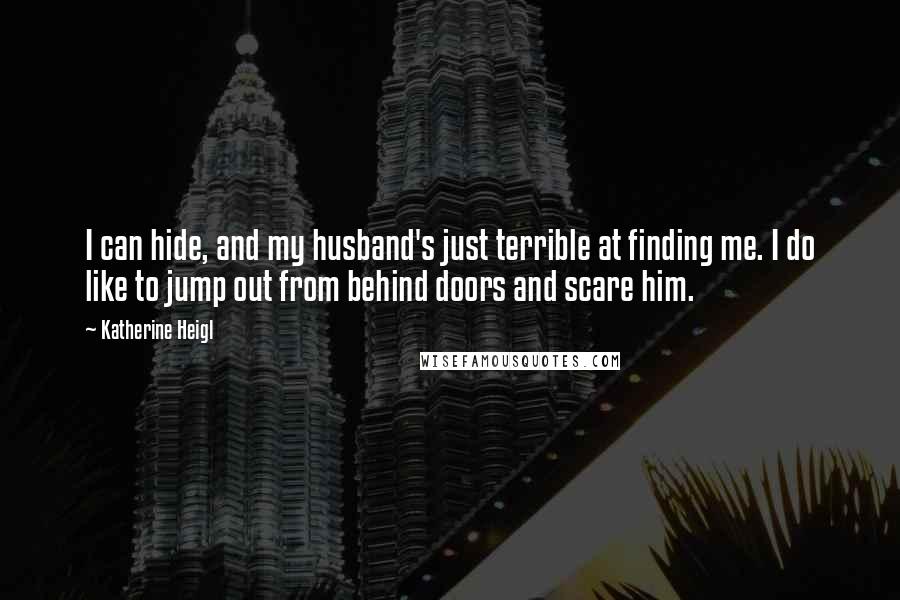 Katherine Heigl quotes: I can hide, and my husband's just terrible at finding me. I do like to jump out from behind doors and scare him.