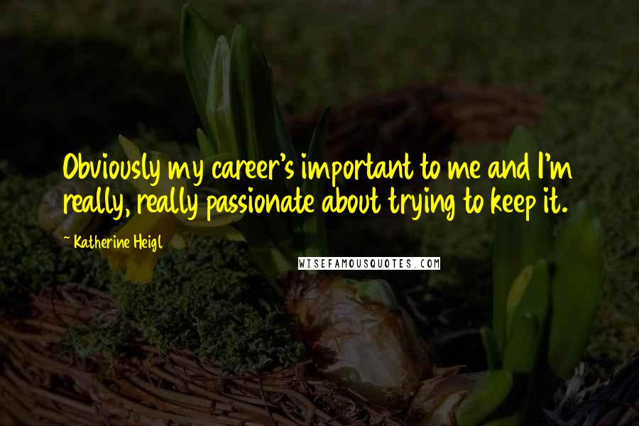 Katherine Heigl quotes: Obviously my career's important to me and I'm really, really passionate about trying to keep it.