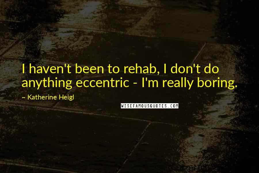Katherine Heigl quotes: I haven't been to rehab, I don't do anything eccentric - I'm really boring.