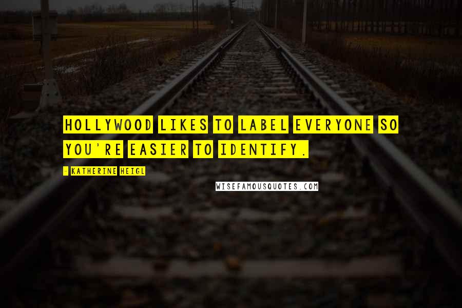 Katherine Heigl quotes: Hollywood likes to label everyone so you're easier to identify.