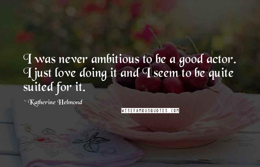 Katherine Helmond quotes: I was never ambitious to be a good actor. I just love doing it and I seem to be quite suited for it.