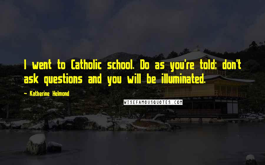 Katherine Helmond quotes: I went to Catholic school. Do as you're told; don't ask questions and you will be illuminated.