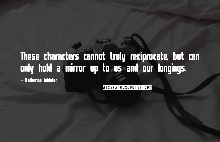 Katherine Isbister quotes: These characters cannot truly reciprocate, but can only hold a mirror up to us and our longings.