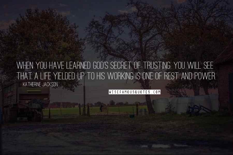 Katherine Jackson quotes: When you have learned God's secret of trusting, you will see that a life yielded up to His working is one of rest and power.