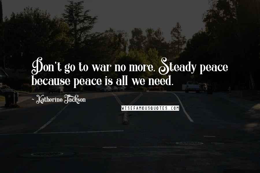 Katherine Jackson quotes: Don't go to war no more. Steady peace because peace is all we need.