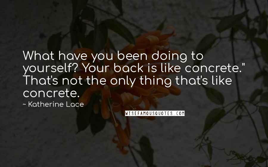 Katherine Lace quotes: What have you been doing to yourself? Your back is like concrete." That's not the only thing that's like concrete. Katherine Lace quotes: What have you been doing to yourself? Your back is like concrete." That's not the only thing that's like concrete.