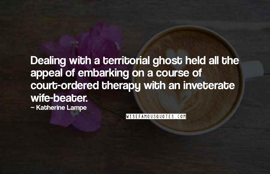 Katherine Lampe quotes: Dealing with a territorial ghost held all the appeal of embarking on a course of court-ordered therapy with an inveterate wife-beater.