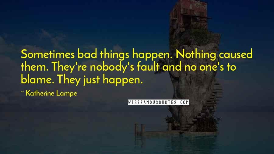 Katherine Lampe quotes: Sometimes bad things happen. Nothing caused them. They're nobody's fault and no one's to blame. They just happen.