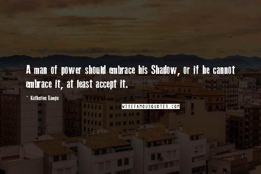 Katherine Lampe quotes: A man of power should embrace his Shadow, or if he cannot embrace it, at least accept it.