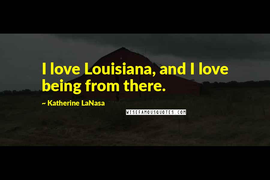 Katherine LaNasa quotes: I love Louisiana, and I love being from there.