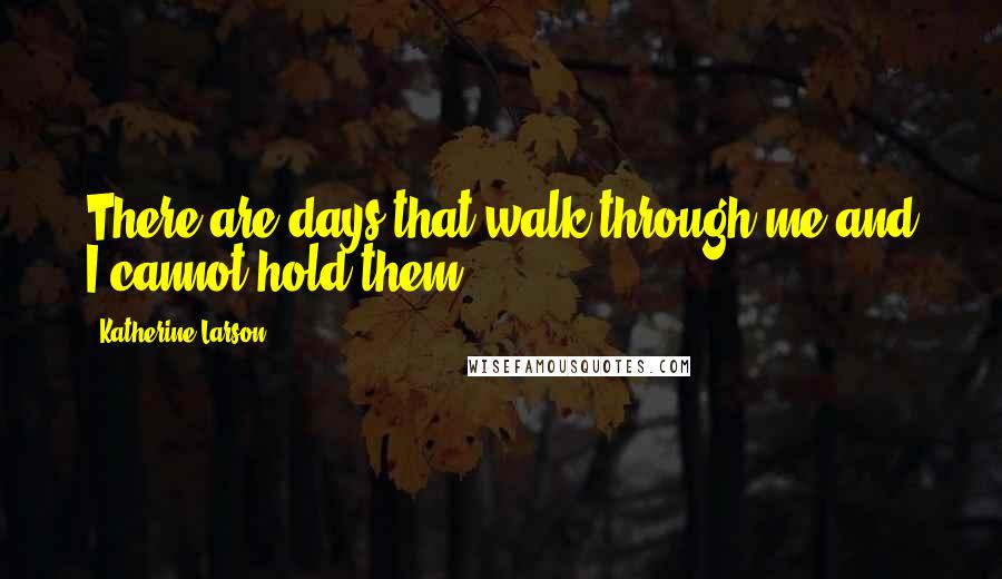 Katherine Larson quotes: There are days that walk through me and I cannot hold them.