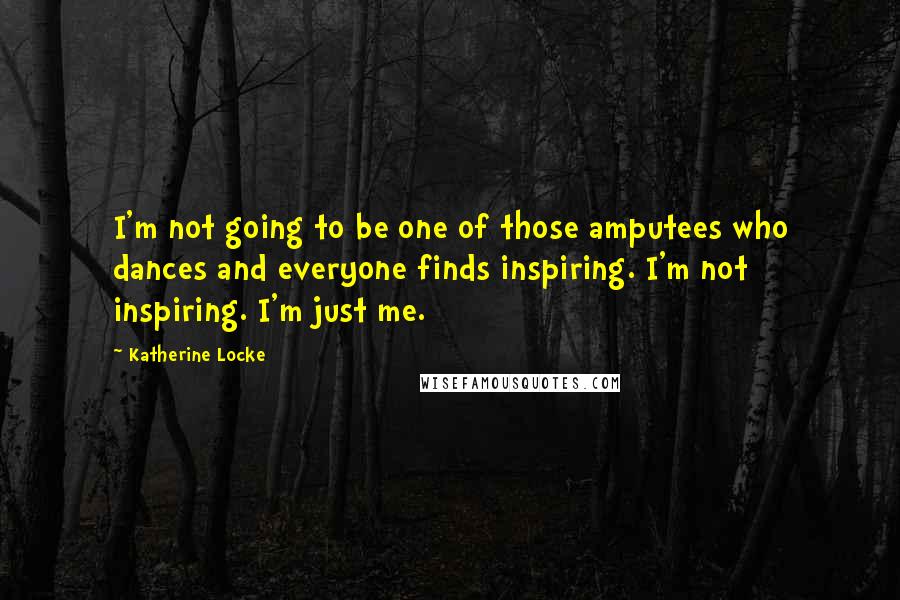 Katherine Locke quotes: I'm not going to be one of those amputees who dances and everyone finds inspiring. I'm not inspiring. I'm just me.