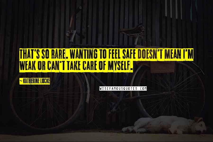 Katherine Locke quotes: That's so rare. Wanting to feel safe doesn't mean I'm weak or can't take care of myself.