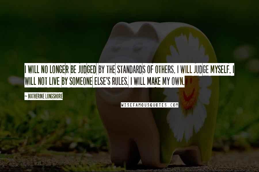 Katherine Longshore quotes: I will no longer be judged by the standards of others. I will judge myself. I will not live by someone else's rules. I will make my own.