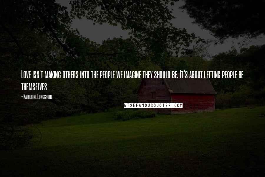 Katherine Longshore quotes: Love isn't making others into the people we imagine they should be. It's about letting people be themselves