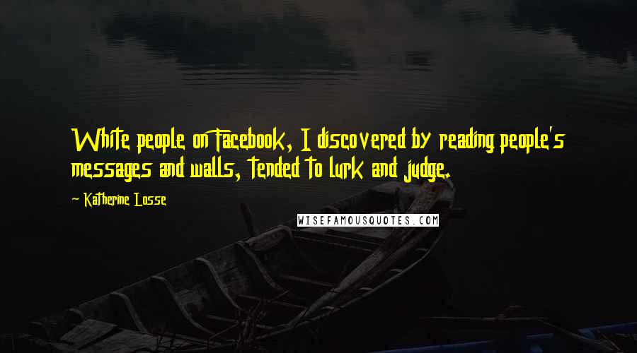 Katherine Losse quotes: White people on Facebook, I discovered by reading people's messages and walls, tended to lurk and judge. Katherine Losse quotes: White people on Facebook, I discovered by reading people's messages and walls, tended to lurk and judge.