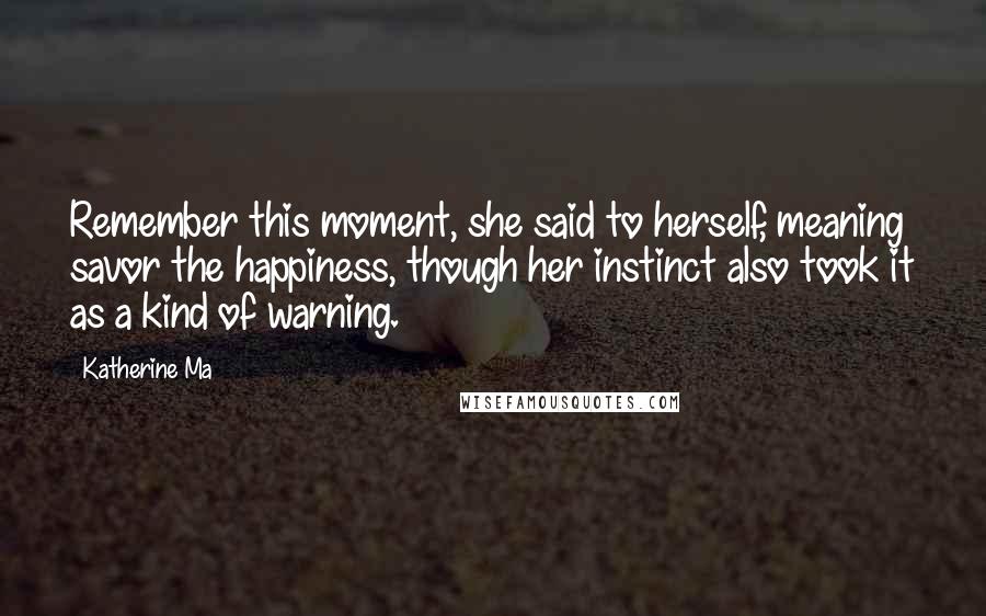 Katherine Ma quotes: Remember this moment, she said to herself, meaning savor the happiness, though her instinct also took it as a kind of warning. Katherine Ma quotes: Remember this moment, she said to herself, meaning savor the happiness, though her instinct also took it as a kind of warning.