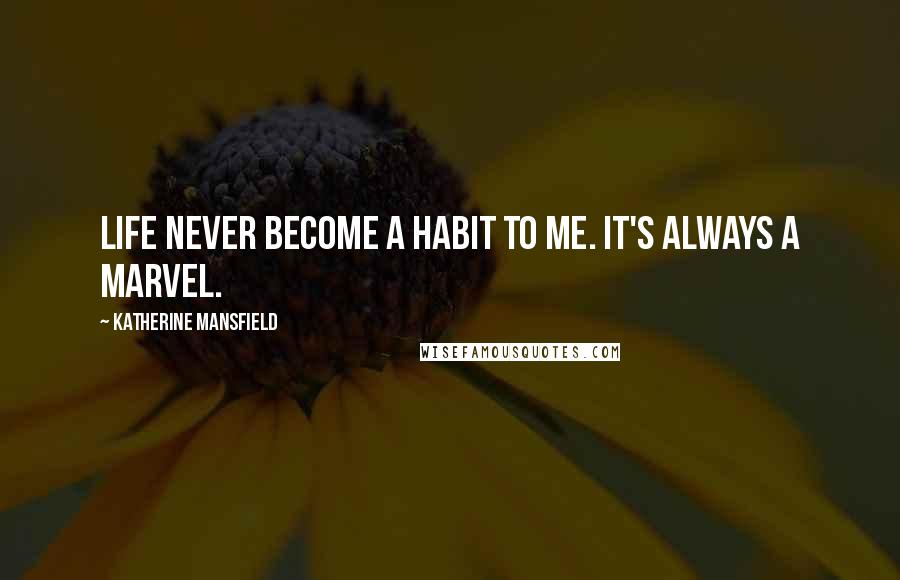 Katherine Mansfield quotes: Life never become a habit to me. It's always a marvel.